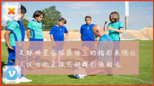 足球明星在绿茵场上的精彩表现让人叹为观止技艺超群引领潮流