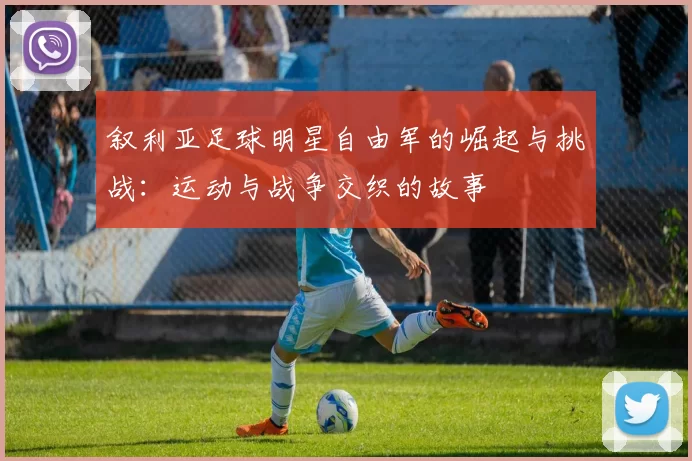叙利亚足球明星自由军的崛起与挑战：运动与战争交织的故事