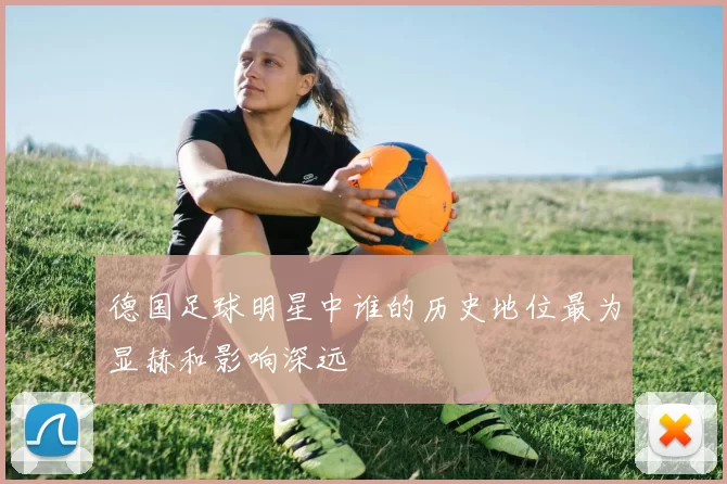 德国足球明星中谁的历史地位最为显赫和影响深远