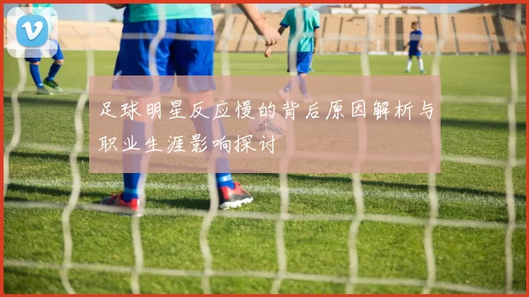 足球明星反应慢的背后原因解析与职业生涯影响探讨