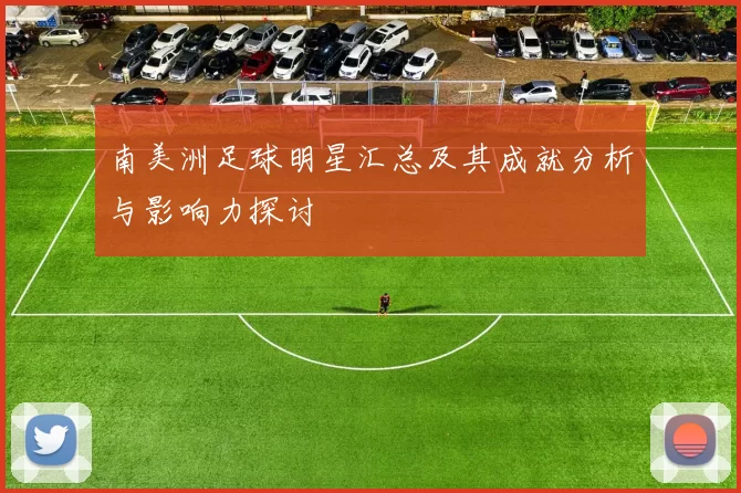 南美洲足球明星汇总及其成就分析与影响力探讨