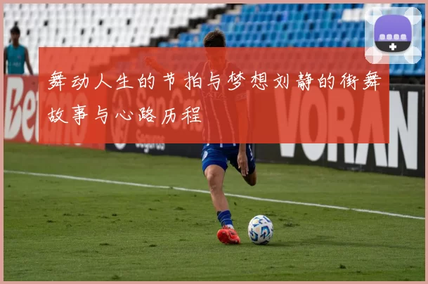 舞动人生的节拍与梦想刘静的街舞故事与心路历程