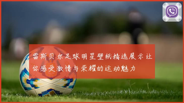 雷斯贝尔足球明星壁纸精选展示让你感受激情与荣耀的运动魅力