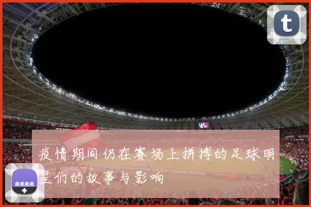 疫情期间仍在赛场上拼搏的足球明星们的故事与影响