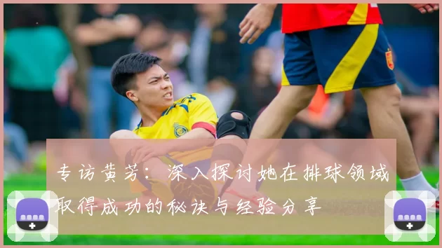 专访黄芳：深入探讨她在排球领域取得成功的秘诀与经验分享