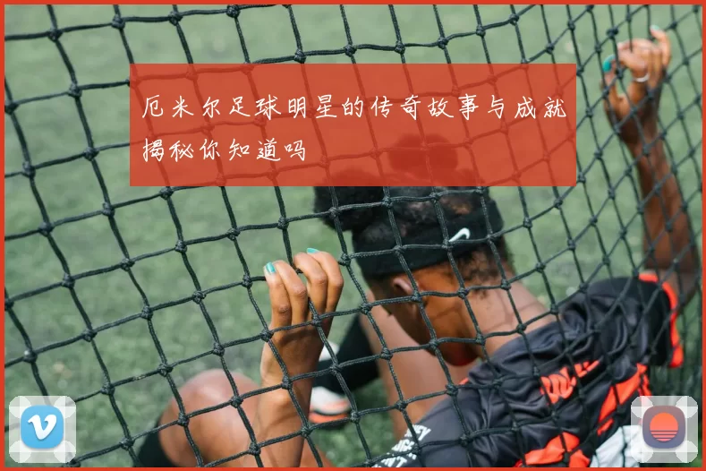 厄米尔足球明星的传奇故事与成就揭秘你知道吗