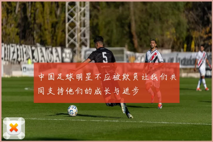 中国足球明星不应被欺负让我们共同支持他们的成长与进步