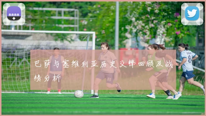 巴萨与塞维利亚历史交锋回顾及战绩分析