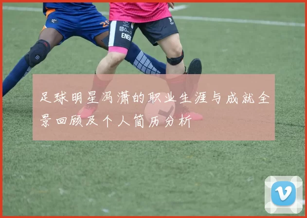足球明星冯潇的职业生涯与成就全景回顾及个人简历分析