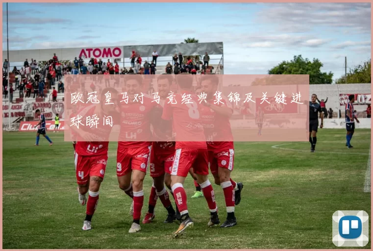欧冠皇马对马竞经典集锦及关键进球瞬间