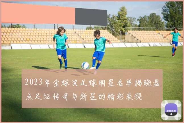 2023年金球奖足球明星名单揭晓盘点足坛传奇与新星的精彩表现
