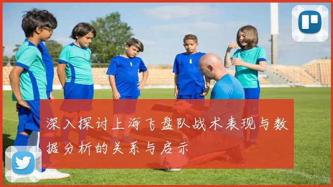 深入探讨上海飞盘队战术表现与数据分析的关系与启示