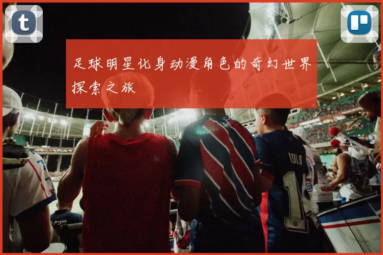 足球明星化身动漫角色的奇幻世界探索之旅