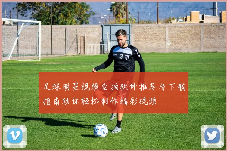 足球明星视频合拍软件推荐与下载指南助你轻松制作精彩视频
