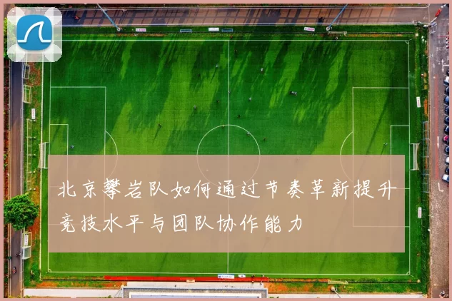 北京攀岩队如何通过节奏革新提升竞技水平与团队协作能力