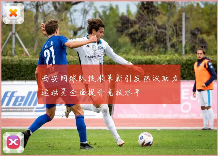 西安网球队技术革新引发热议助力运动员全面提升竞技水平