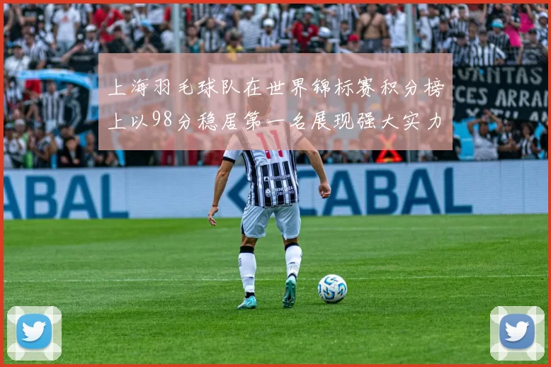 上海羽毛球队在世界锦标赛积分榜上以98分稳居第一名展现强大实力