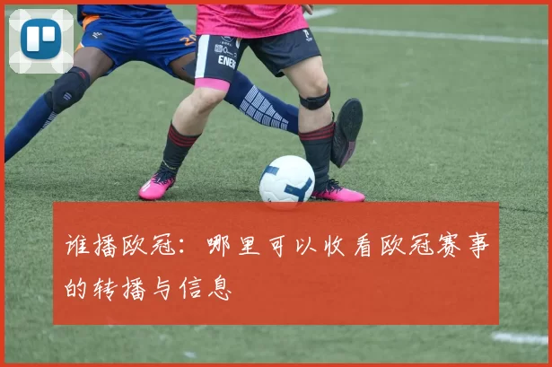 谁播欧冠：哪里可以收看欧冠赛事的转播与信息