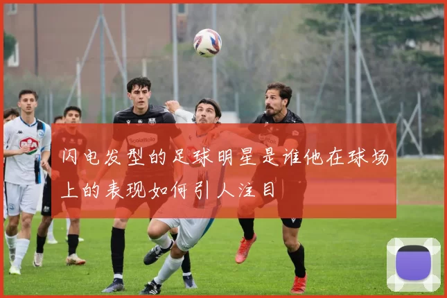 闪电发型的足球明星是谁他在球场上的表现如何引人注目