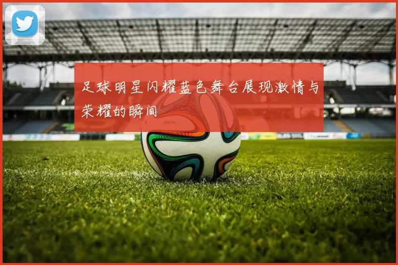 足球明星闪耀蓝色舞台展现激情与荣耀的瞬间