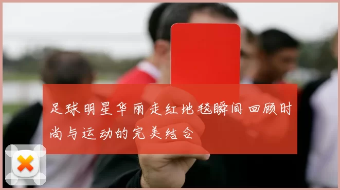 足球明星华丽走红地毯瞬间回顾时尚与运动的完美结合