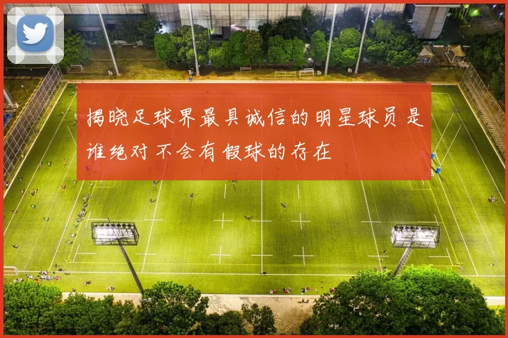 揭晓足球界最具诚信的明星球员是谁绝对不会有假球的存在