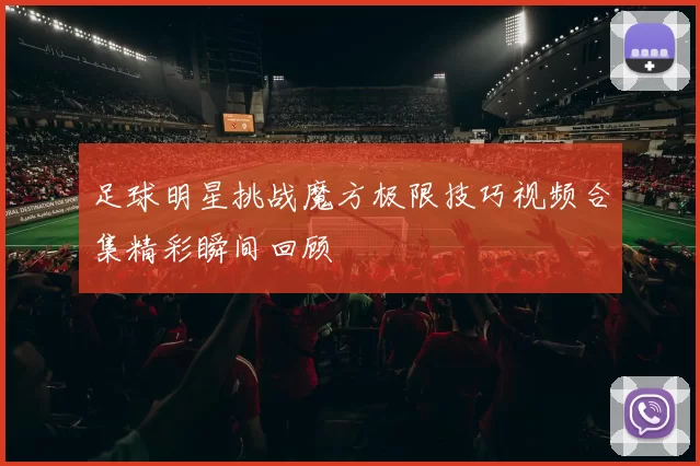 足球明星挑战魔方极限技巧视频合集精彩瞬间回顾