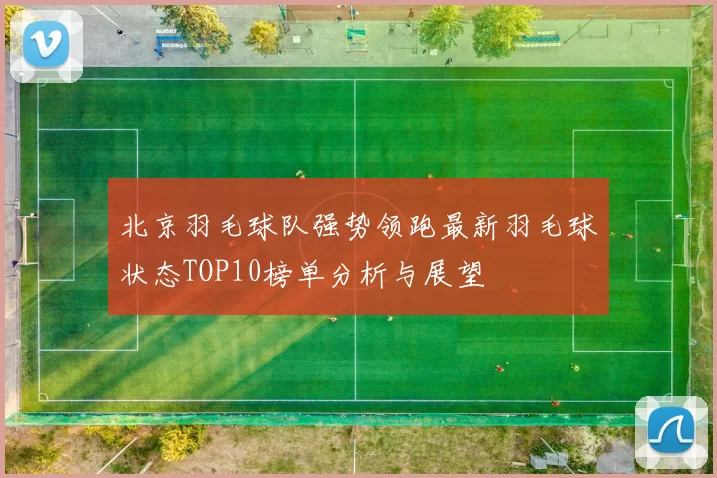 北京羽毛球队强势领跑最新羽毛球状态TOP10榜单分析与展望