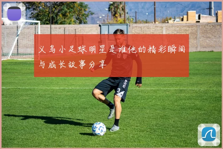 义乌小足球明星是谁他的精彩瞬间与成长故事分享