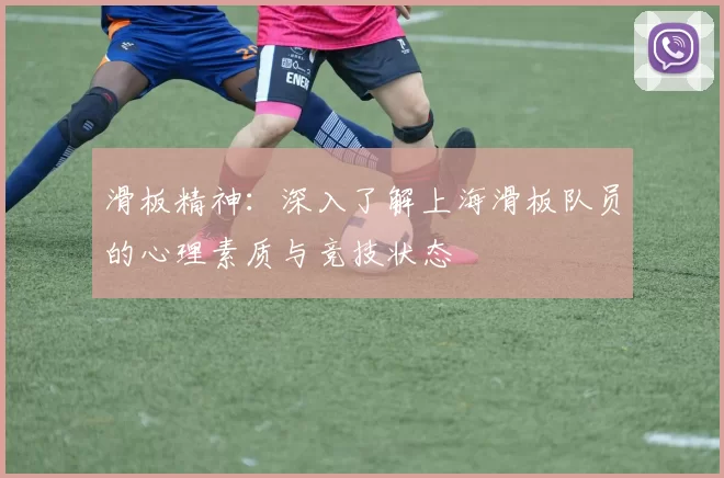 滑板精神：深入了解上海滑板队员的心理素质与竞技状态