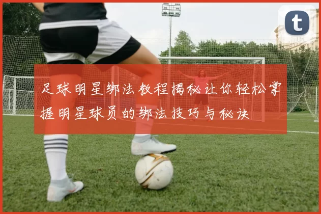 足球明星绑法教程揭秘让你轻松掌握明星球员的绑法技巧与秘诀