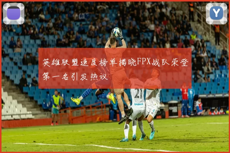 英雄联盟速度榜单揭晓FPX战队荣登第一名引发热议