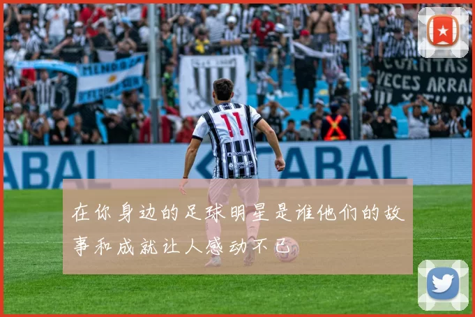 在你身边的足球明星是谁他们的故事和成就让人感动不已