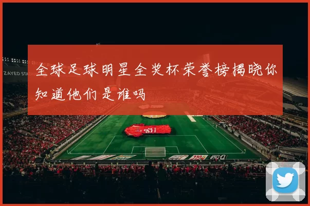 全球足球明星全奖杯荣誉榜揭晓你知道他们是谁吗