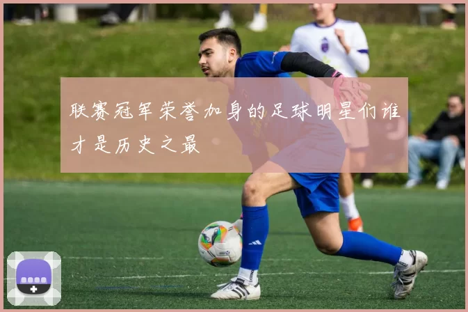 联赛冠军荣誉加身的足球明星们谁才是历史之最