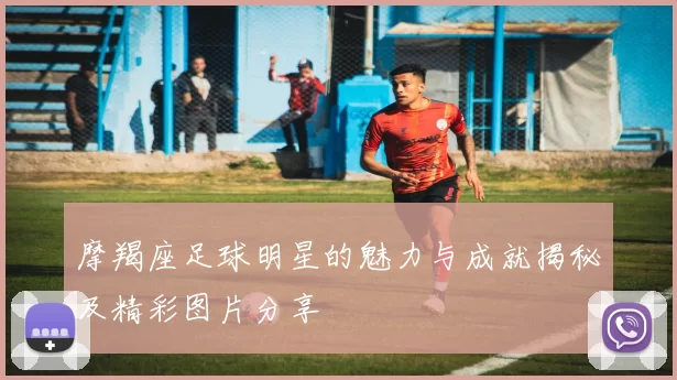 摩羯座足球明星的魅力与成就揭秘及精彩图片分享