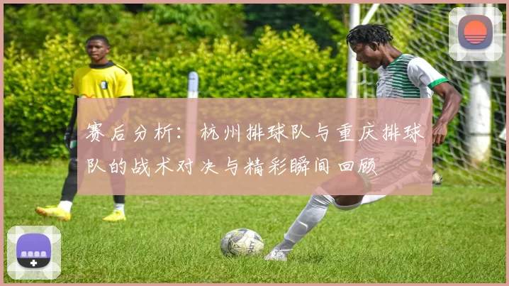 赛后分析：杭州排球队与重庆排球队的战术对决与精彩瞬间回顾