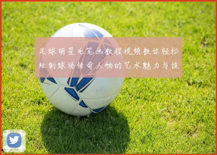 足球明星毛笔画教程视频教你轻松绘制球场传奇人物的艺术魅力与技巧
