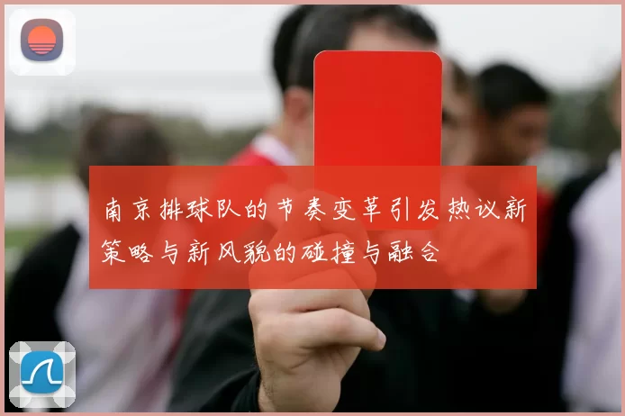 南京排球队的节奏变革引发热议新策略与新风貌的碰撞与融合