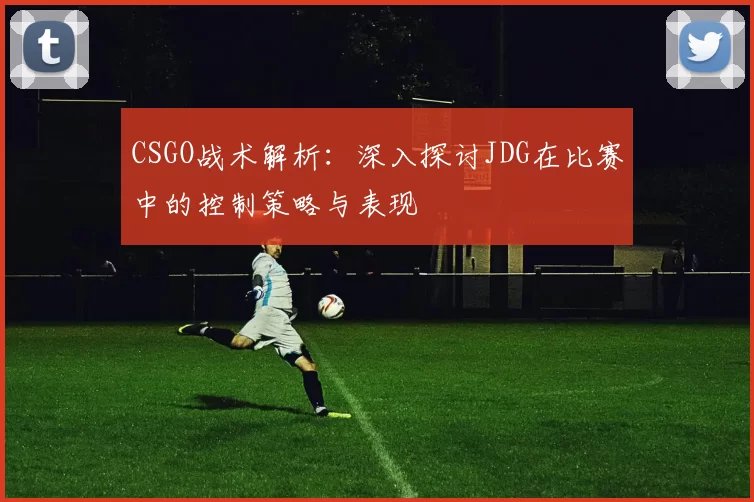 CSGO战术解析：深入探讨JDG在比赛中的控制策略与表现
