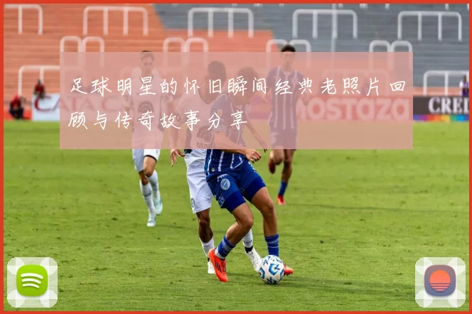 足球明星的怀旧瞬间经典老照片回顾与传奇故事分享