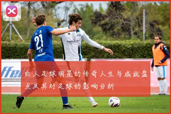 白人足球明星的传奇人生与成就盘点及其对足球的影响分析