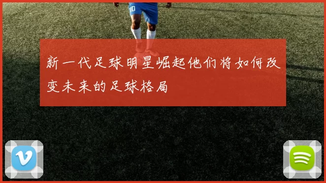 新一代足球明星崛起他们将如何改变未来的足球格局