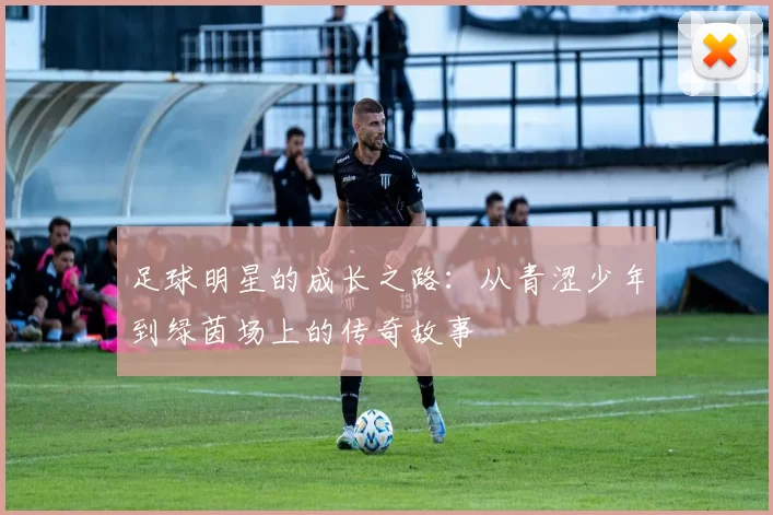 足球明星的成长之路：从青涩少年到绿茵场上的传奇故事