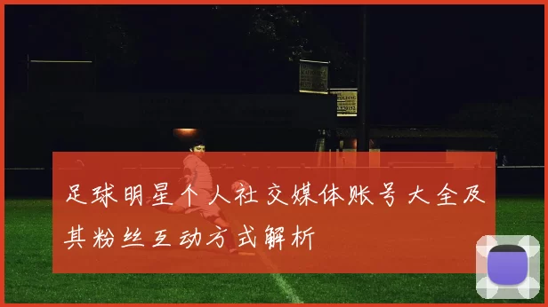 足球明星个人社交媒体账号大全及其粉丝互动方式解析