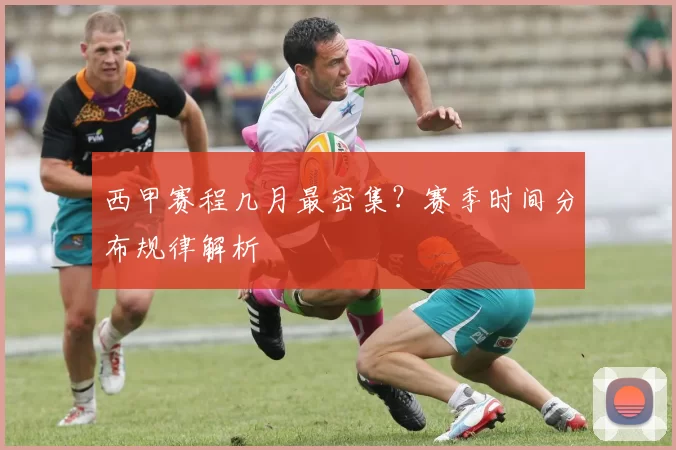 西甲赛程几月最密集？赛季时间分布规律解析