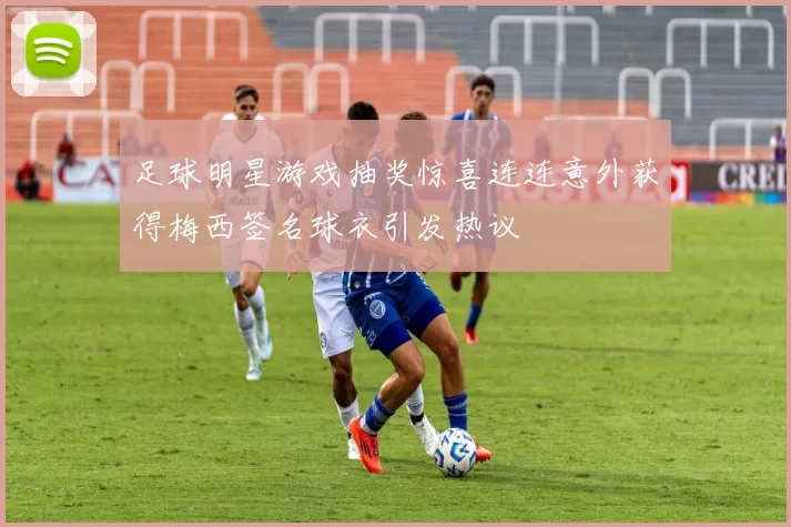 足球明星游戏抽奖惊喜连连意外获得梅西签名球衣引发热议