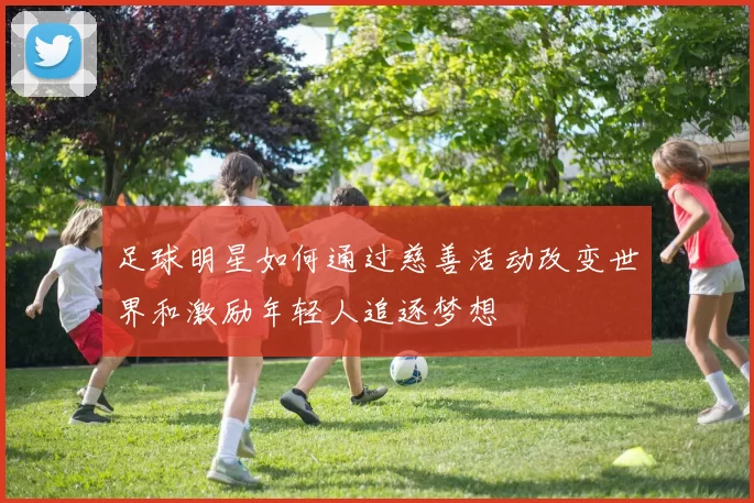 足球明星如何通过慈善活动改变世界和激励年轻人追逐梦想