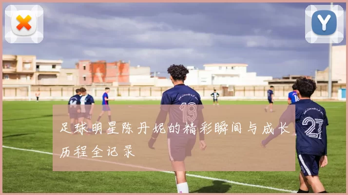 足球明星陈丹妮的精彩瞬间与成长历程全记录