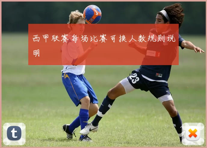 西甲联赛每场比赛可换人数规则说明